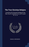 The True Christian Religion: Containing The Universal Theology Of The New Church Foretold By The Lord In Daniel Vii. 13, 14