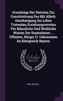 Grundzüge Der Statuten Zur Constitutirung Des Mit Allerh. Genehmigung Ins Leben Tretenden Erziehungsvereins Für Männliche Und Weibliche Waisen Der Staatsdiener ... Offiziere, Bürger U. Oekonomen Im Königreich Bayern