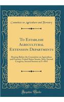 To Establish Agricultural Extension Departments: Hearing Before the Committee on Agriculture and Forestry, United States Senate, Sixty-Second Congress, Second Session on S. 4563 (Classic Reprint)