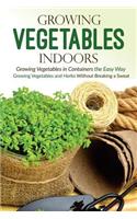 Growing Vegetables Indoors, Growing Vegetables in Containers the Easy Way: Growing Vegetables and Herbs Without Breaking a Sweat: Growing Vegetables and Herbs Without Breaking a Sweat