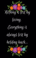 Nothing Is Lost by Loving. Everything Is Always Lost by Holding Back: Show Your Feelings with This Journal Buy It for That Person in Your Life, Who Wants to Be Inspired Every Day