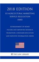 Establishment of Honey Packers and Importers Research, Promotion, Consumer Education and Industry Information Order (US Agricultural Marketing Service Regulation) (AMS) (2018 Edition)