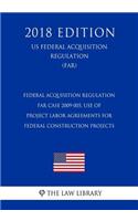 Federal Acquisition Regulation - FAR Case 2009-005, Use of Project Labor Agreements for Federal Construction Projects (US Federal Acquisition Regulation) (FAR) (2018 Edition)