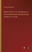 Mirror of the Turf; Or, The Machinery of Horse-Racing Revealed, Showing the Sport of Kings as It Is To-Day