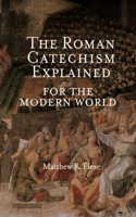 Roman Catechism Explained for the Modern World
