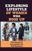 Exploring Lifestyle Of Women Who Boss Up: The Secret Of Successful Life And Business: The Mindset Of A Successful Woman