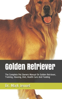 Golden Retriever: The Complete Pet Owners Manual On Golden Retriever, Training, Housing, Diet, Health Care And Feeding