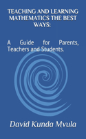 Teaching and Learning Mathematics the Best Ways: A Guide for Parents, Teachers and Students.