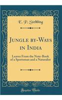 Jungle By-Ways in India: Leaves from the Note-Book of a Sportsman and a Naturalist (Classic Reprint)