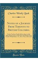 Notes of a Journey From Toronto to British Columbia: Via the Northern Pacific Railway (June to July 1884); Being Letters to His Sister and Mother From Charles Westly Busk, C. E., M.A. Trin; Coll; Camb (Classic Reprint)