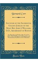 Souvenir of the Sacerdotal Golden Jubilee of the Most Rev. John J. Williams, D.D., Archbishop of Boston: On Thursday and Friday, May 16 and 17, 1895, With Full Reports of Receptions and Presentations Incident to the Celebration (Classic Reprint)