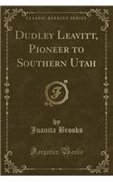 Dudley Leavitt, Pioneer to Southern Utah (Classic Reprint)