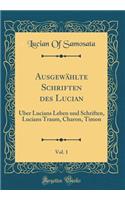 AusgewÃ¤hlte Schriften Des Lucian, Vol. 1: Ã?ber Lucians Leben Und Schriften, Lucians Traum, Charon, Timon (Classic Reprint)