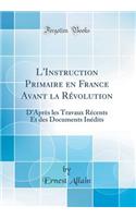 L'Instruction Primaire En France Avant La RÃ©volution: D'AprÃ¨s Les Travaux RÃ©cents Et Des Documents InÃ©dits (Classic Reprint)