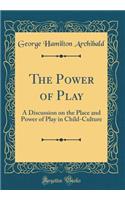 The Power of Play: A Discussion on the Place and Power of Play in Child-Culture (Classic Reprint)