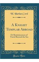 A Knight Templar Abroad: Or Reminiscences of Travel Beyond the Sea (Classic Reprint)