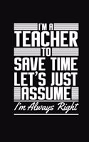 I'm A Teacher To Save Time Let's Just Assume I'm Always Right