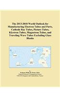 The 2013-2018 World Outlook for Manufacturing Electron Tubes and Parts, Cathode Ray Tubes, Picture Tubes, Klystron Tubes, Magnetron Tubes, and Traveling Wave Tubes Excluding Glass Blanks