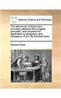 The Astronomy of Fixed Stars; Concisely Deduced from Original Principles, and Prepared for Application to Geography and Navigation. Part I. by Samuel Dunn, ...