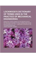 Lockwood's Dictionary of Terms Used in the Practice of Mechanical Engineering; Embracing Those Current in the Drawing Office, Pattern Shop, Foundry, Fitting, Turning, Smiths' and Boiler Shops, Etc., Etc. Comprising Upwards of Six Thousand Definitio