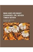 Man and His Many Changes; Or, Seven Times Seven. Or, Seven Times Seven