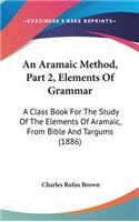 An Aramaic Method, Part 2, Elements of Grammar: A Class Book for the Study of the Elements of Aramaic, from Bible and Targums (1886)
