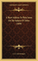 A Short Address To Plain Sense On The Subject Of Tithes (1830)