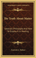 The Truth About Matter: Idealistic Philosophy And How To Employ It In Healing