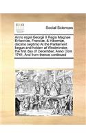 Anno regni Georgii II Regis Magnae Britanniæ, Franciæ, & Hiberniæ, decimo septimo At the Parliament begun and holden at Westminster, the first day of December, Anno Dom 1741, And from thence continued