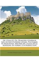 de l'Égalité; Ou, Principes Géneraux Sur Les Institutions Civiles, Politiques Et Religieuses. Précédé de l'Éloge de J.J. Rousseau, En Forme d'Introduction