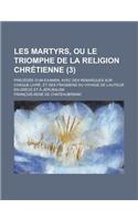 Les Martyrs, Ou Le Triomphe de La Religion Chretienne; Precedee D'Un Examen, Avec Des Remarques Sur Chaque Livre, Et Des Fragmens Du Voyage de L'Auteu