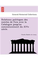 Relations Politiques Des Comtes de Foix Avec La Catalogne Jusqu'au Commencement Du Xive Sie Cle.