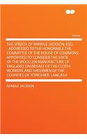The Speech of Randle Jackson, Esq.: Addressed to the Honorable the Committee of the House of Commons, Appointed to Consider the State of the Woollen Manufacture of England, on Behalf of the Cloth-Workers and Sheermen of the Counties of Yorkshier, L