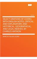Select Orations of Cicero. with English Notes, Critical and Explanatory, and Historical, Geographical, and Legal Indexes. by Charles Anthon: (English)