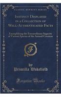 Instinct Displayed in a Collection of Well-Authenticated Facts: Exemplifying the Extraordinary Sagacity of Various Species of the Animal Creation (Classic Reprint)