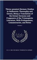 Thrice-greatest Hermes; Studies in Hellenistic Theosophy and Gnosis, Being a Translation of the Extant Sermons and Fragments of the Trismegistic Literature, With Prolegomena, Commentaries, and Notes; Volume 2