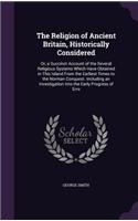 The Religion of Ancient Britain, Historically Considered: Or, a Succinct Account of the Several Religious Systems Which Have Obtained in This Island From the Earliest Times to the Norman Conquest. Including(English)