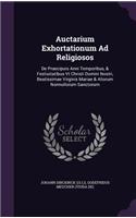 Auctarium Exhortationum Ad Religiosos: De Praecipuis Anni Temporibus, & Festiuitatibus Vt Christi Domini Nostri, Beatissimae Virginis Mariae & Aliorum Nonnullorum Sanctorum