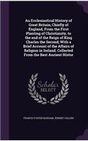 Ecclesiastical History of Great Britain; Chiefly of England, From the First Planting of Christianity, to the end of the Reign of King Charles the Second; With a Brief Account of the Affairs of Religion in Ireland. Collected From the Best Ancient Hi