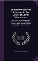 The New Practice of Attornies in the Courts of Law at Westminster: With Forms, Including the Recent Statute as to Attornies and the Cases Decided Thereon: Also an Appendix Comprising Questions of Practice