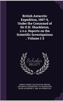 British Antarctic Expedition, 1907-9, Under the Command of Sir E.H. Shackleton, C.V.O. Reports on the Scientific Investigations .. Volume 1-2