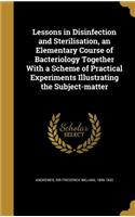 Lessons in Disinfection and Sterilisation, an Elementary Course of Bacteriology Together With a Scheme of Practical Experiments Illustrating the Subject-matter