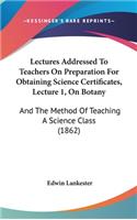 Lectures Addressed To Teachers On Preparation For Obtaining Science Certificates, Lecture 1, On Botany: And The Method Of Teaching A Science Class (1862)