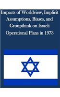Impacts of Worldview, Implicit Assumptions, Biases, and Groupthink on Israeli Operational Plans in 1973