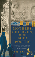 Mothers, Children, and the Body Politic - Ancient Christianity and the Recovery of Human Dignity