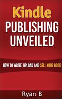 Kindle Publishing Unveiled - How To Write, Upload And Sell Your Book