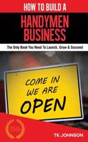 How to Build a Handyman Business (Special Edition): The Only Book You Need to Launch, Grow & Succeed: The Only Book You Need to Launch, Grow & Succeed