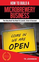 How to Build a Microbrewery Business (Special Edition): The Only Book You Need to Launch, Grow & Succeed
