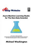 Azure Machine Learning Studio for The Non-Data Scientist: Learn how to create experiments, operationalize them using Excel and Angular .Net Core applications, and create retraining programs to improve predi