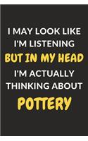 I May Look Like I'm Listening But In My Head I'm Actually Thinking About Pottery: Pottery Journal Notebook to Write Down Things, Take Notes, Record Plans or Keep Track of Habits (6" x 9" - 120 Pages)